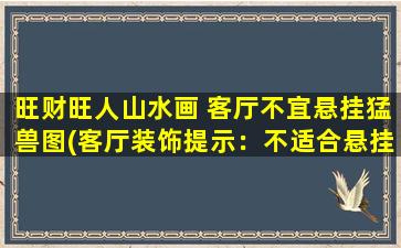 旺财旺人山水画 客厅不宜悬挂猛兽图(客厅装饰提示：不适合悬挂猛兽图，推荐以旺财旺人山水画为中心来装饰)